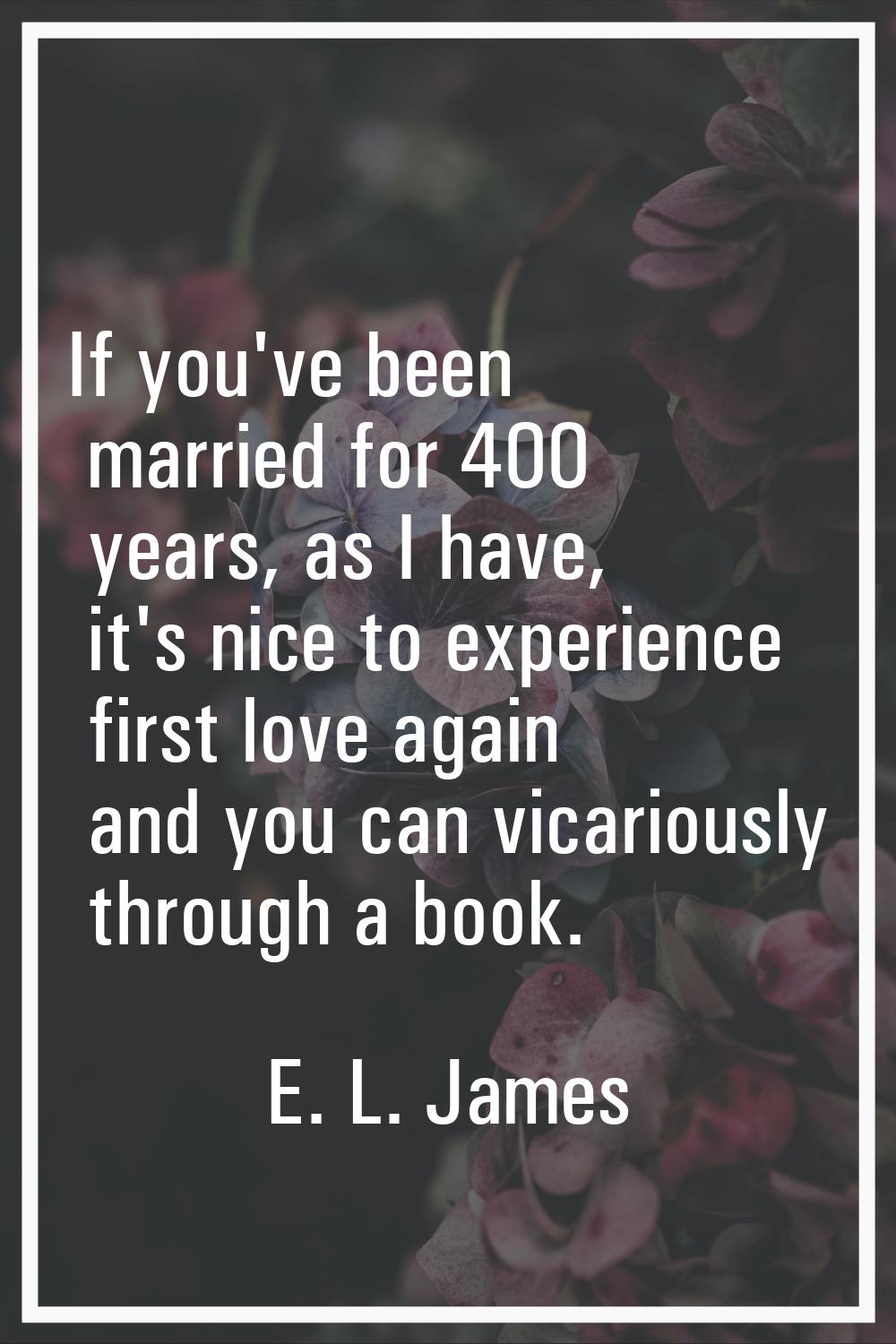 If you've been married for 400 years, as I have, it's nice to experience first love again and you c