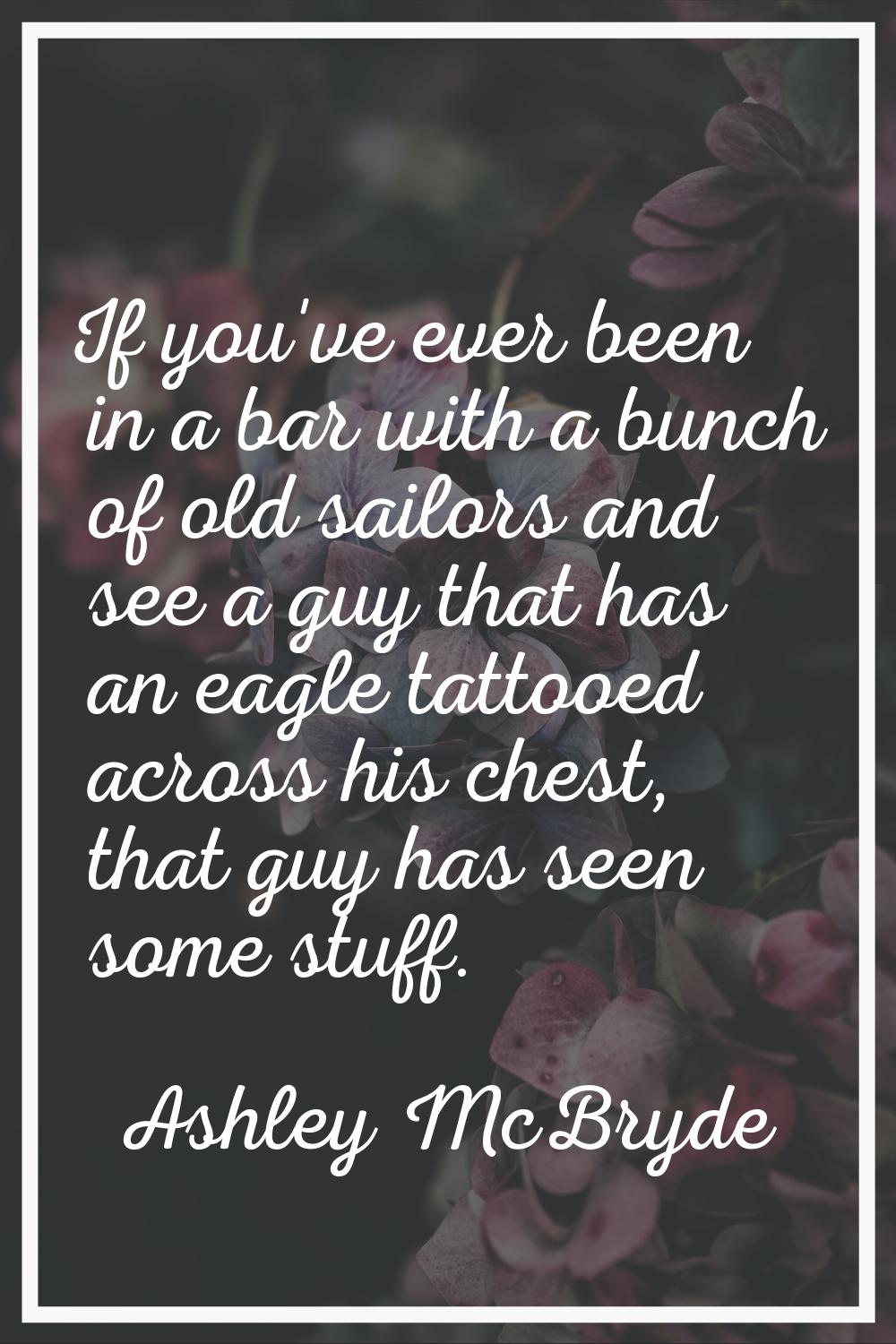 If you've ever been in a bar with a bunch of old sailors and see a guy that has an eagle tattooed a