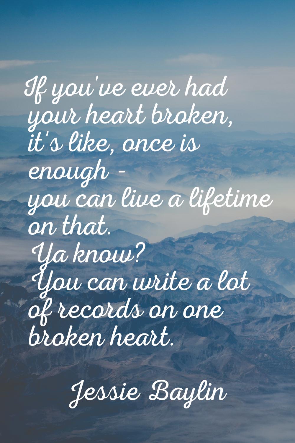 If you've ever had your heart broken, it's like, once is enough - you can live a lifetime on that. 