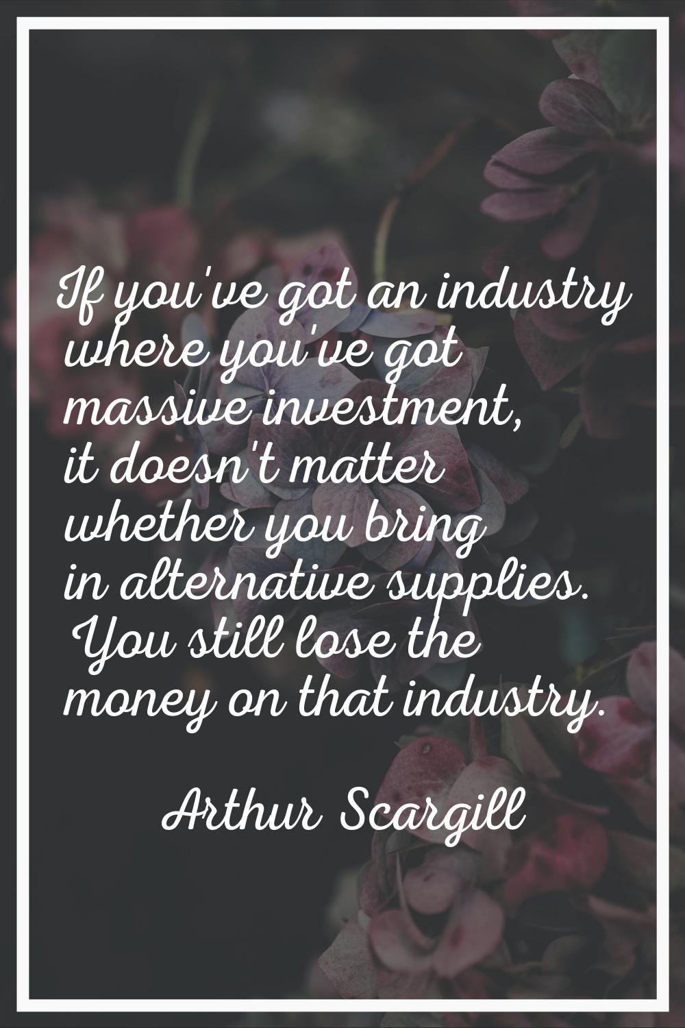 If you've got an industry where you've got massive investment, it doesn't matter whether you bring 