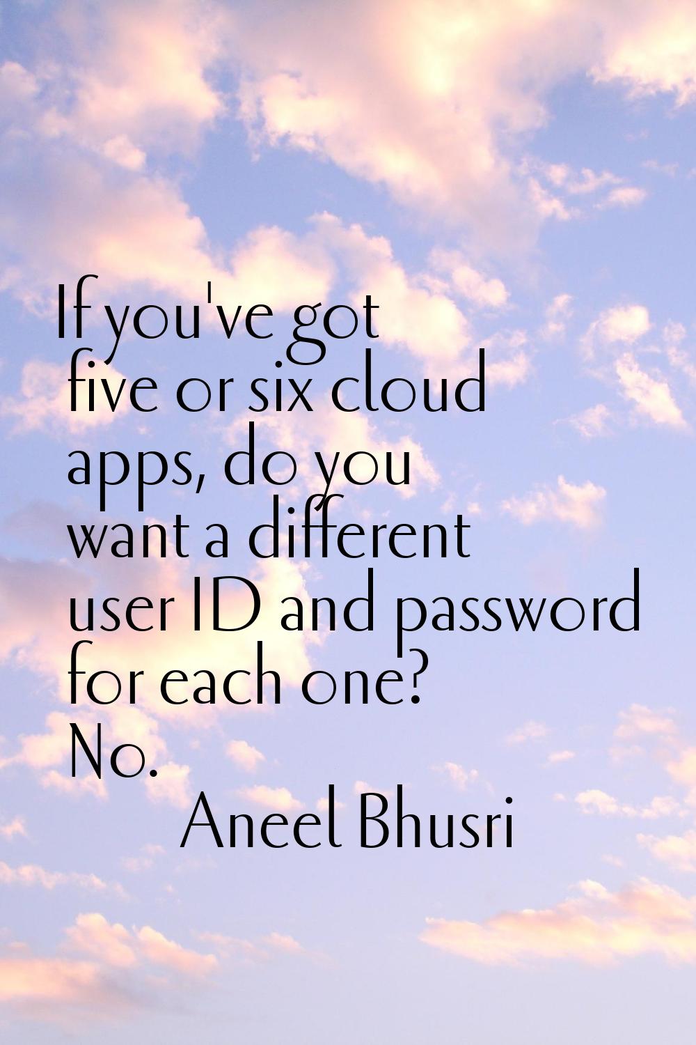 If you've got five or six cloud apps, do you want a different user ID and password for each one? No