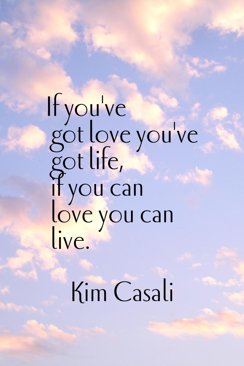 If you've got love you've got life, if you can love you can live.