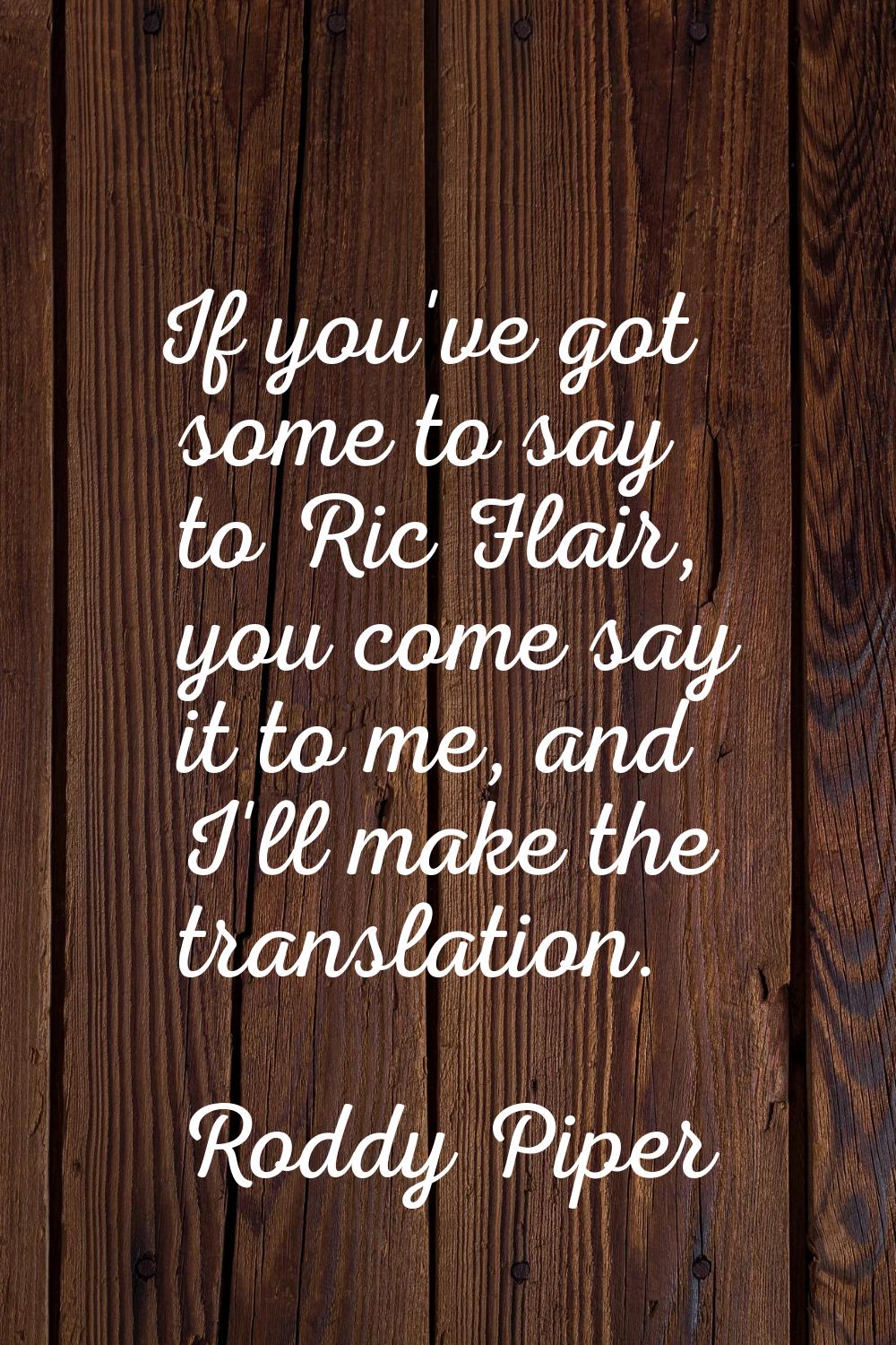 If you've got some to say to Ric Flair, you come say it to me, and I'll make the translation.