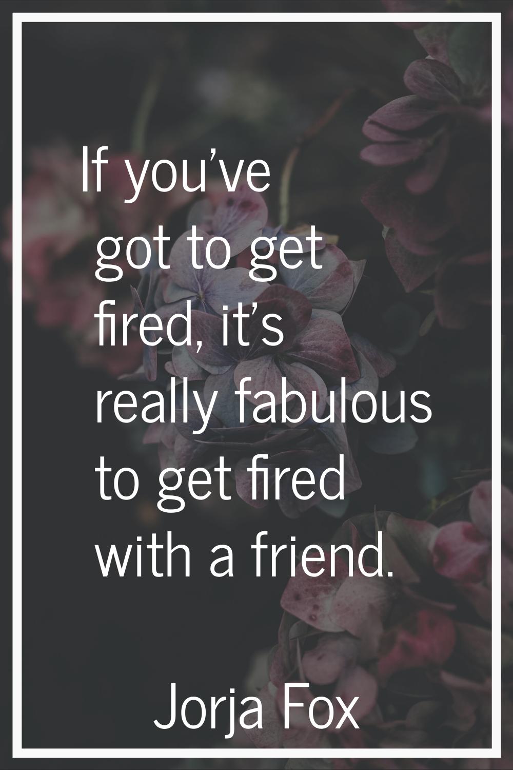 If you've got to get fired, it's really fabulous to get fired with a friend.