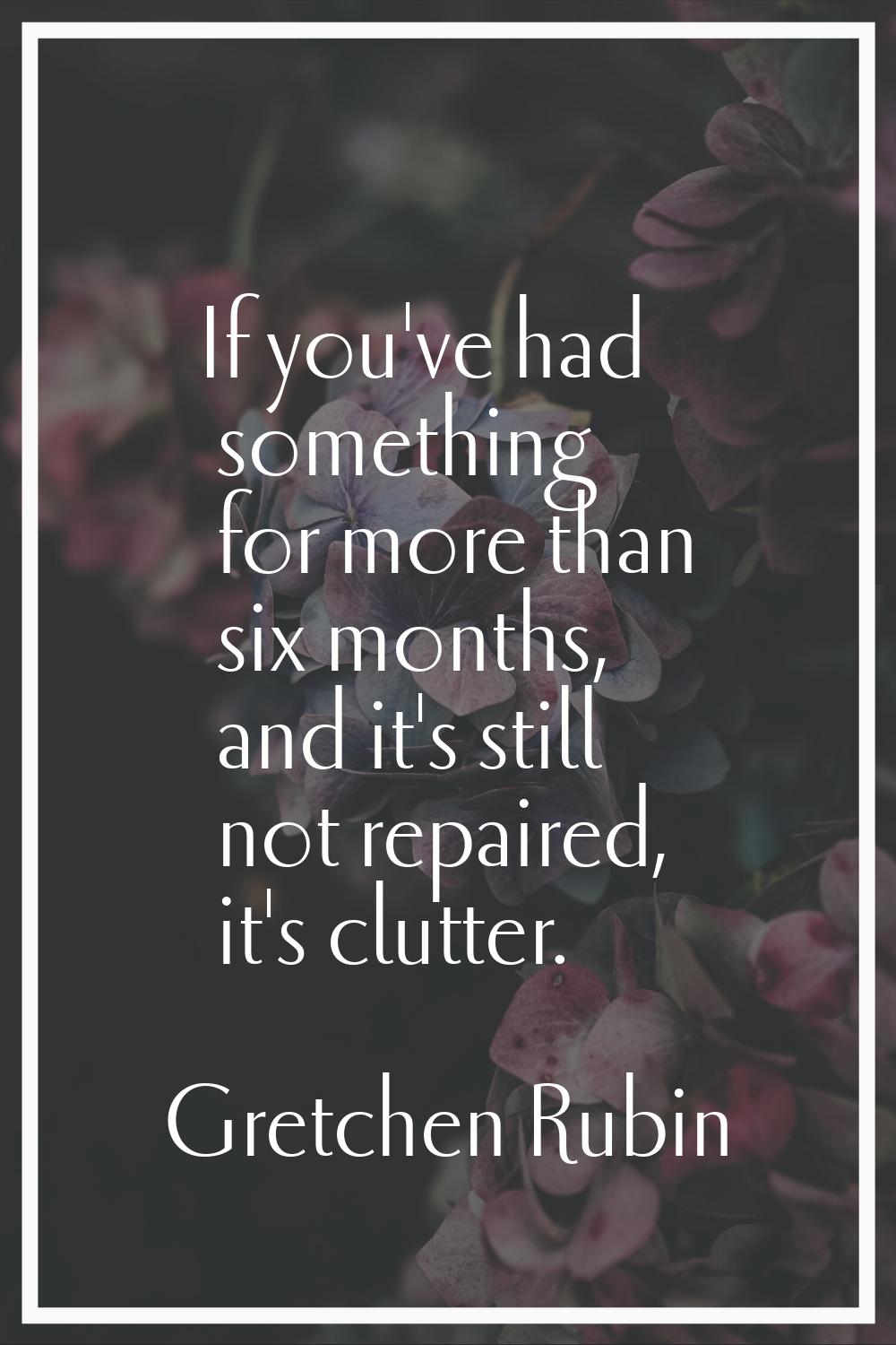 If you've had something for more than six months, and it's still not repaired, it's clutter.