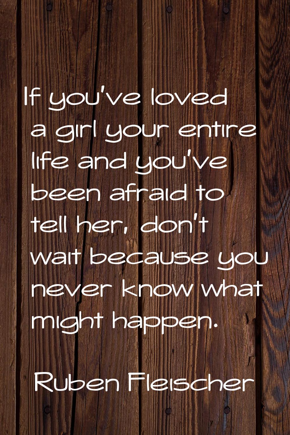 If you've loved a girl your entire life and you've been afraid to tell her, don't wait because you 