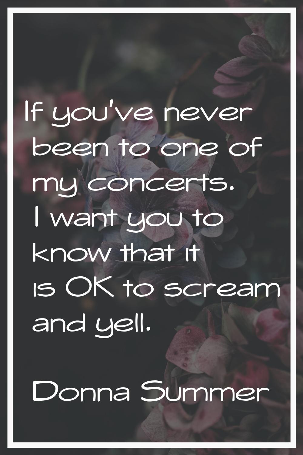 If you've never been to one of my concerts. I want you to know that it is OK to scream and yell.