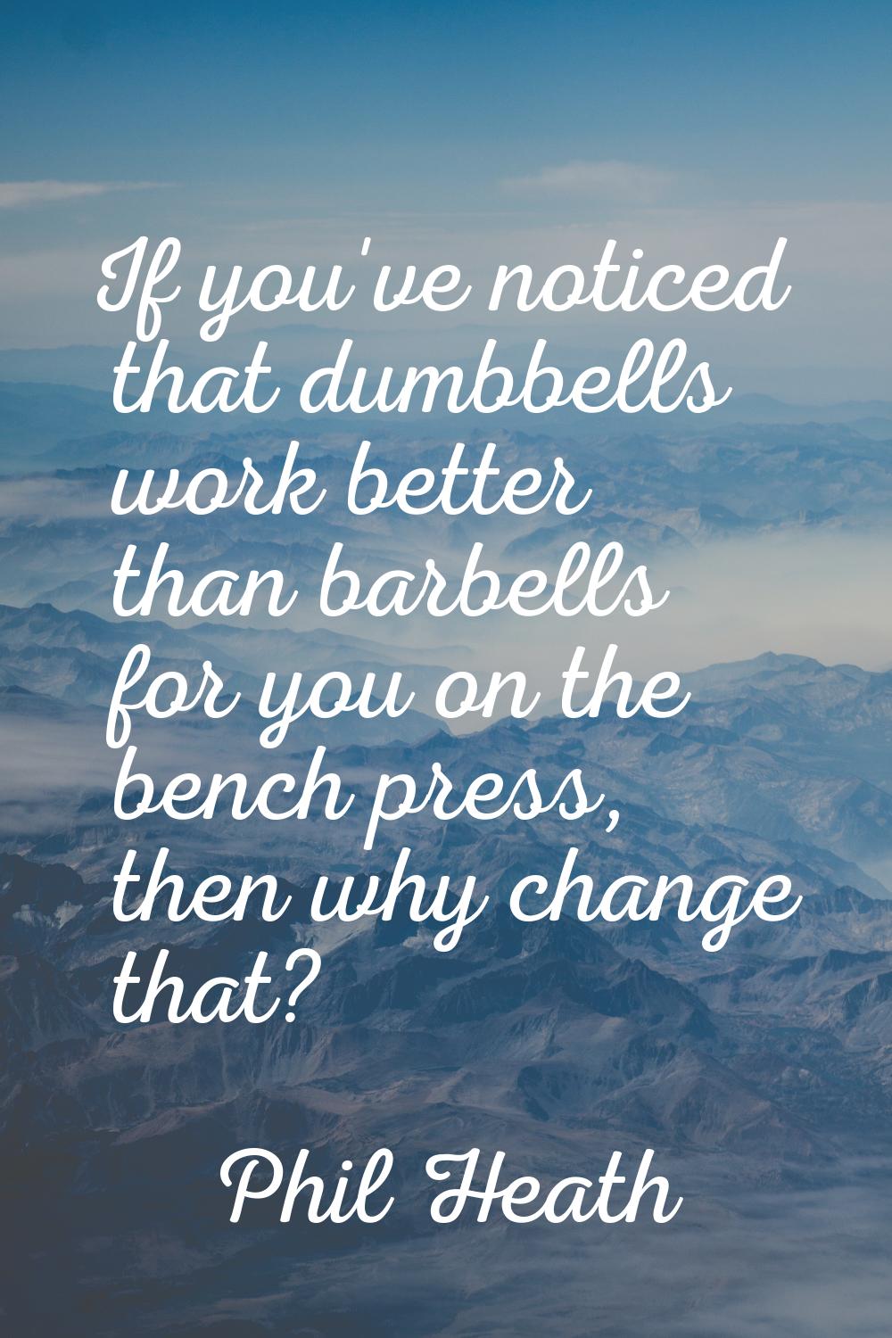If you've noticed that dumbbells work better than barbells for you on the bench press, then why cha