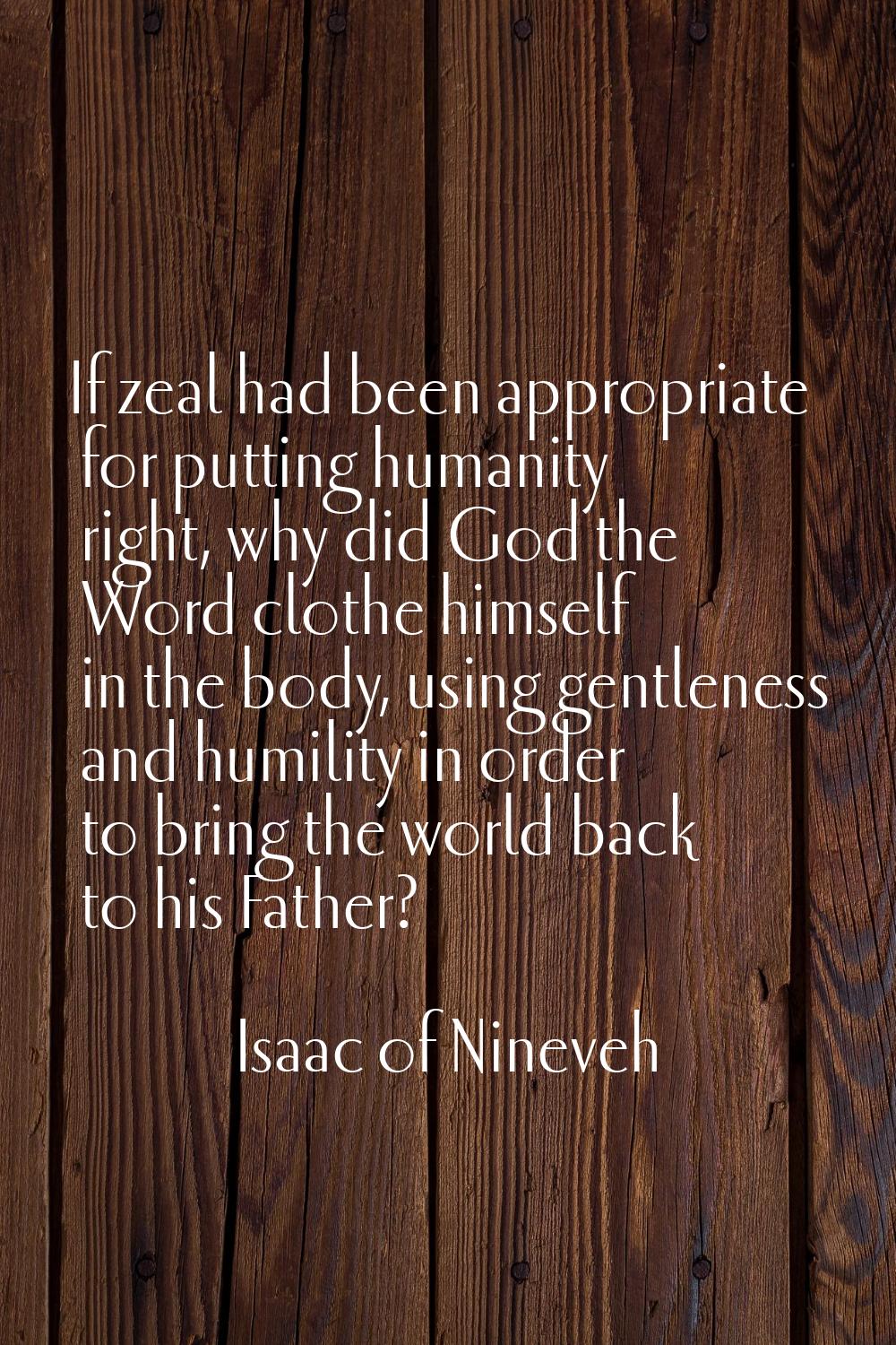 If zeal had been appropriate for putting humanity right, why did God the Word clothe himself in the