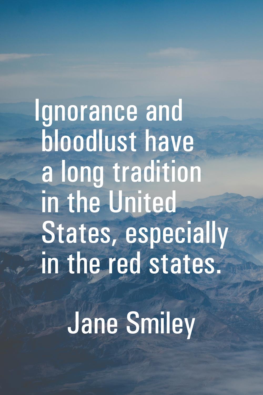 Ignorance and bloodlust have a long tradition in the United States, especially in the red states.