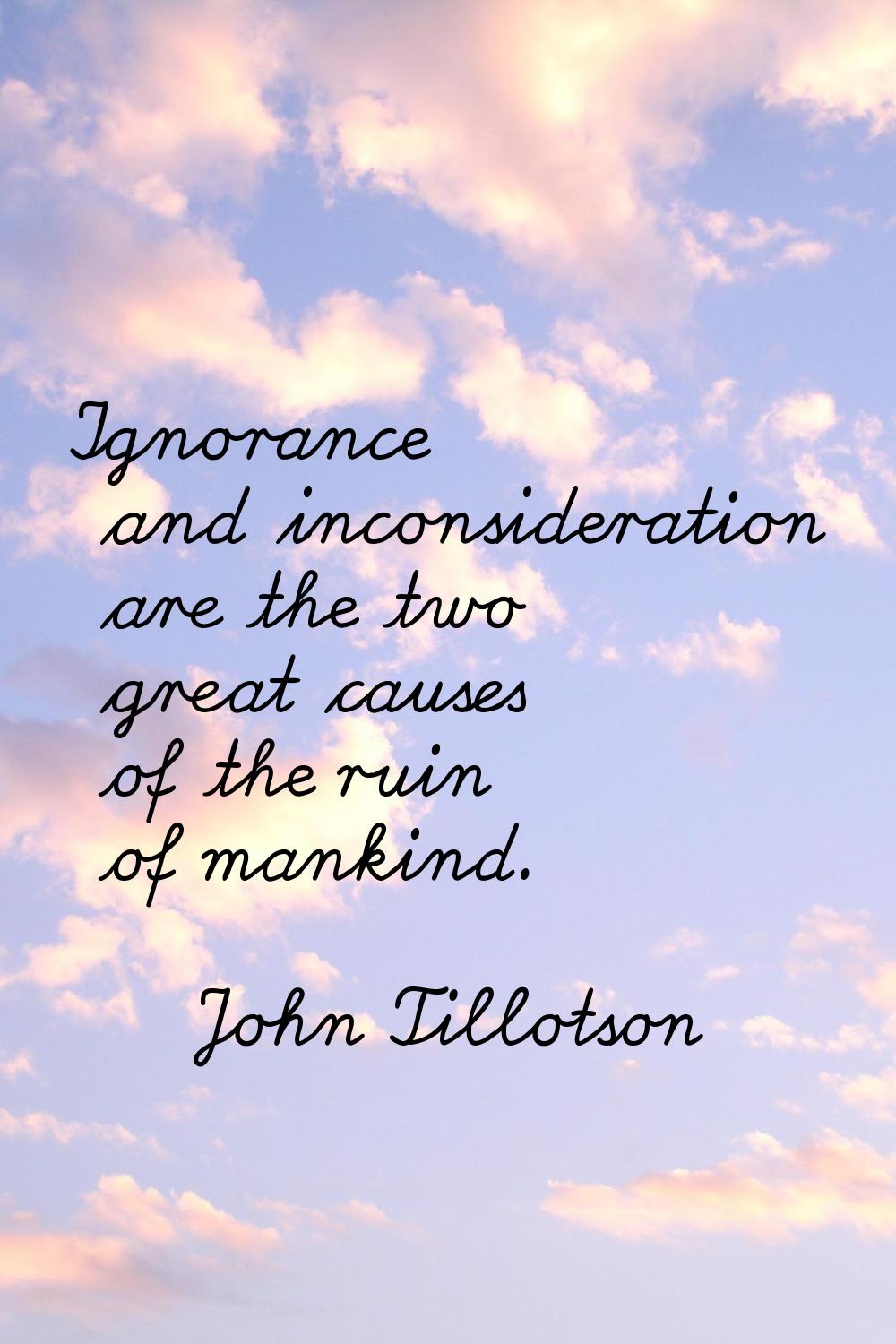 Ignorance and inconsideration are the two great causes of the ruin of mankind.