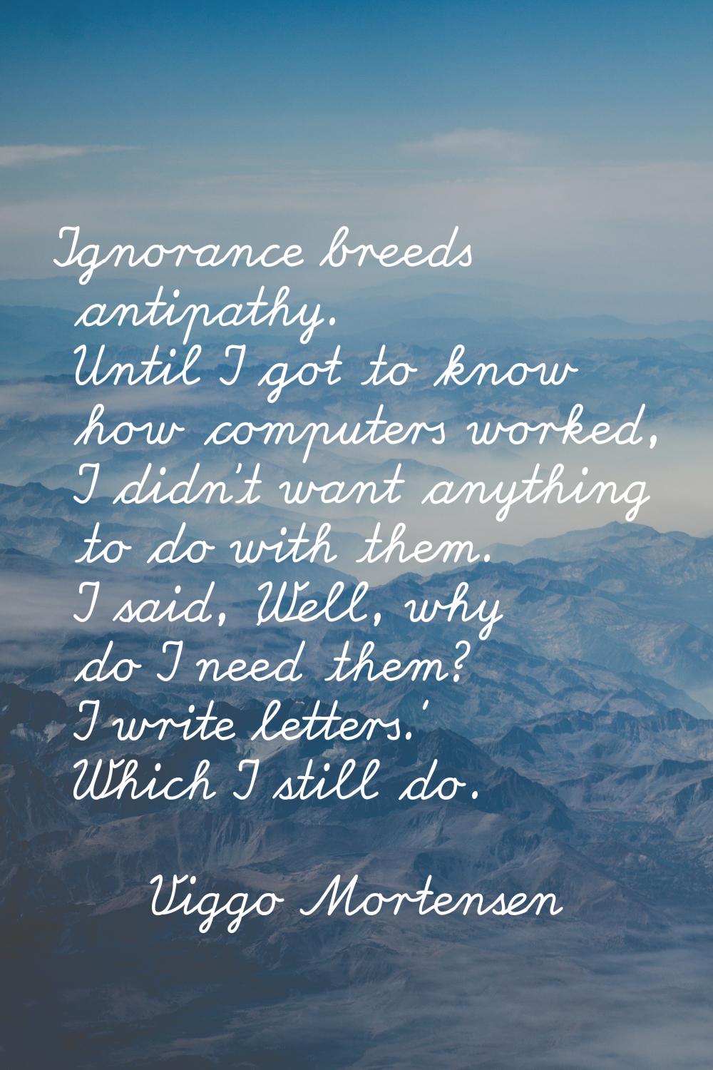 Ignorance breeds antipathy. Until I got to know how computers worked, I didn't want anything to do 