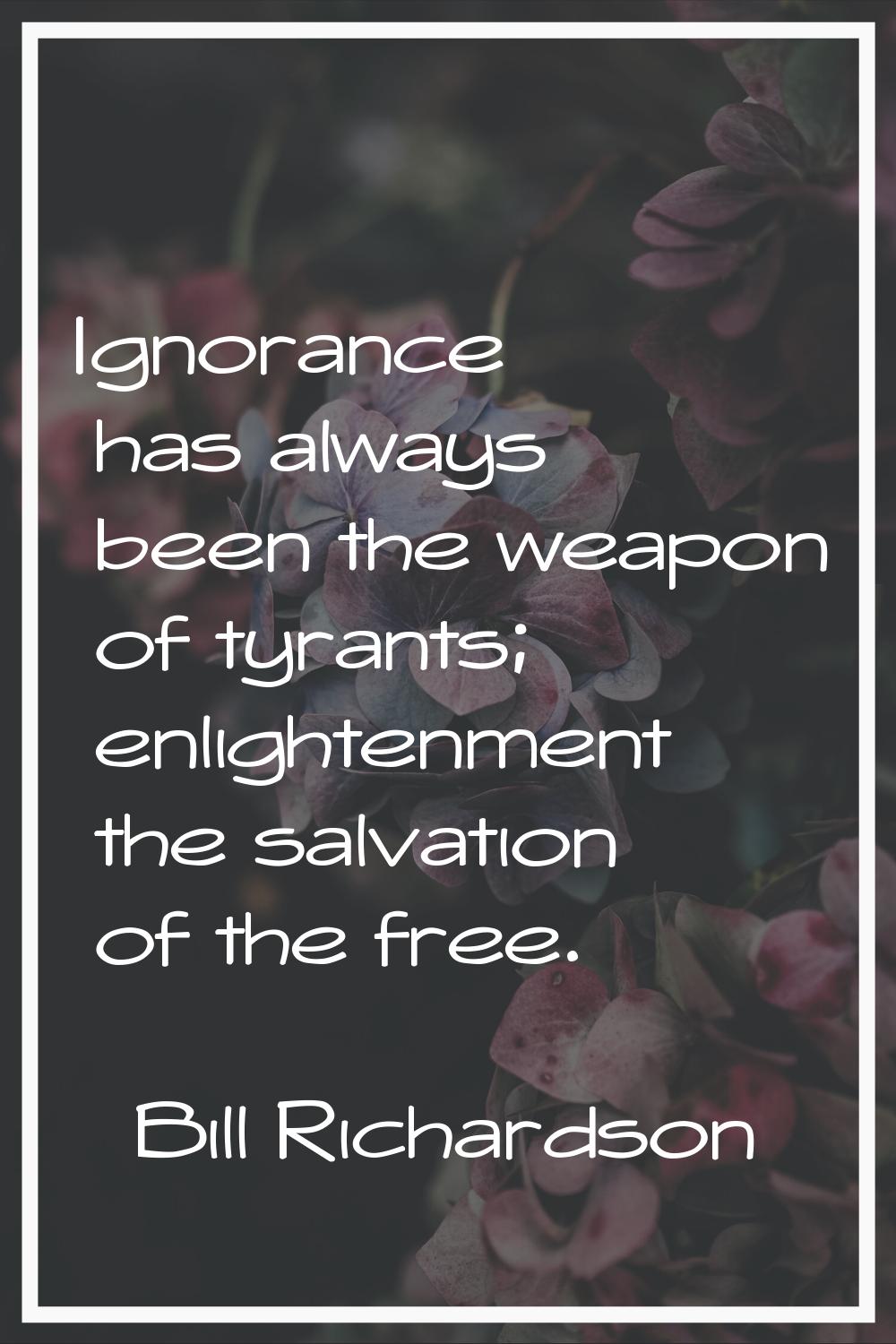 Ignorance has always been the weapon of tyrants; enlightenment the salvation of the free.