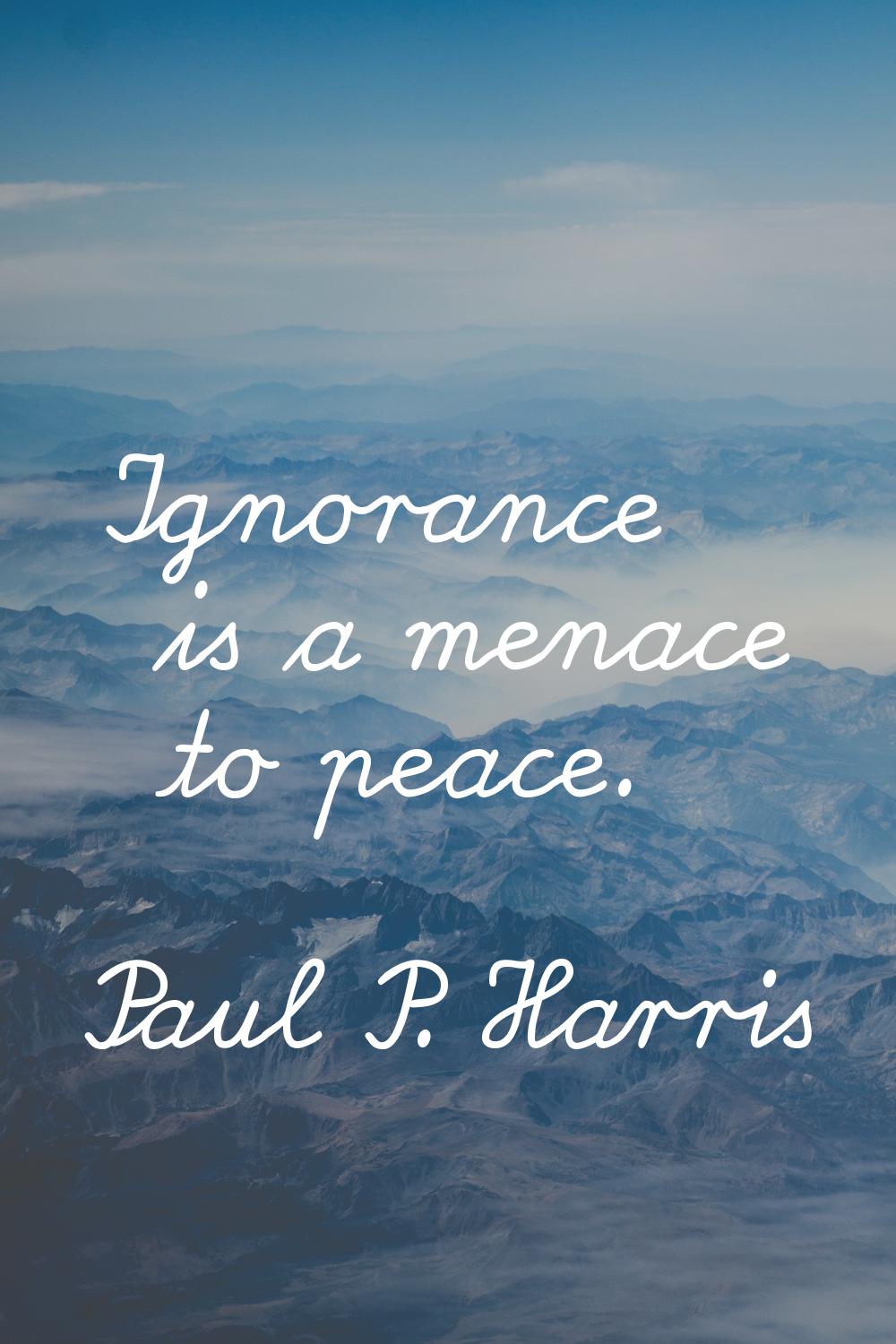 Ignorance is a menace to peace.