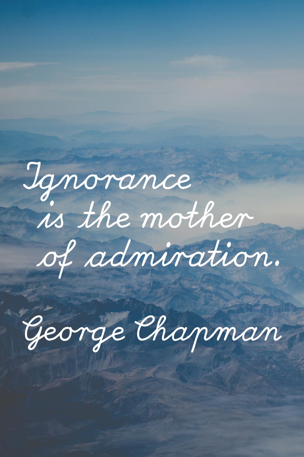 Ignorance is the mother of admiration.