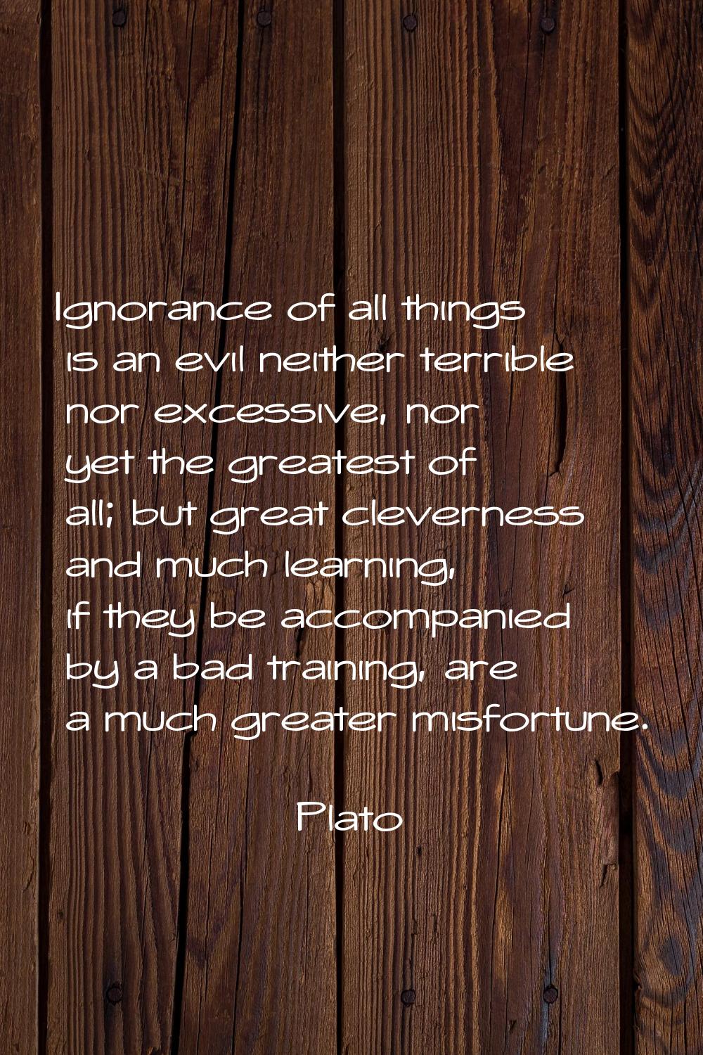 Ignorance of all things is an evil neither terrible nor excessive, nor yet the greatest of all; but