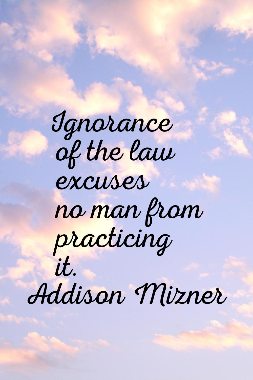 Ignorance of the law excuses no man from practicing it.