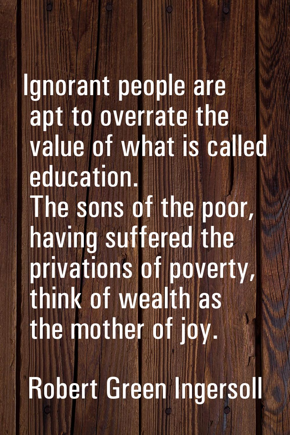 Ignorant people are apt to overrate the value of what is called education. The sons of the poor, ha