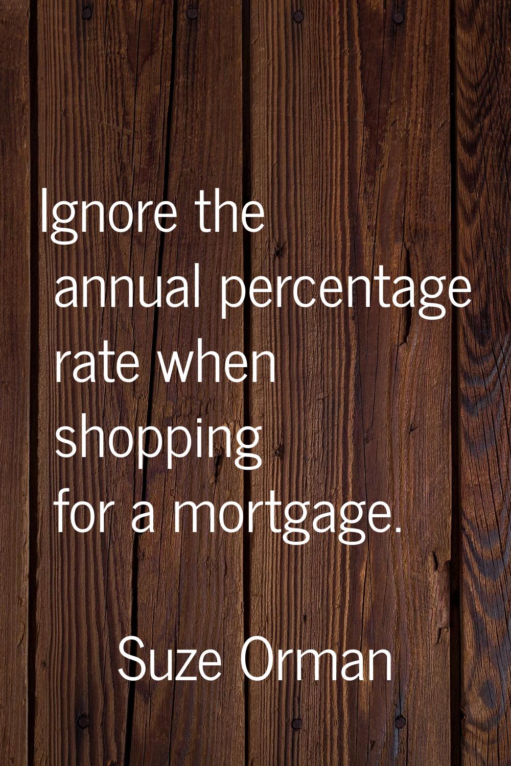 Ignore the annual percentage rate when shopping for a mortgage.