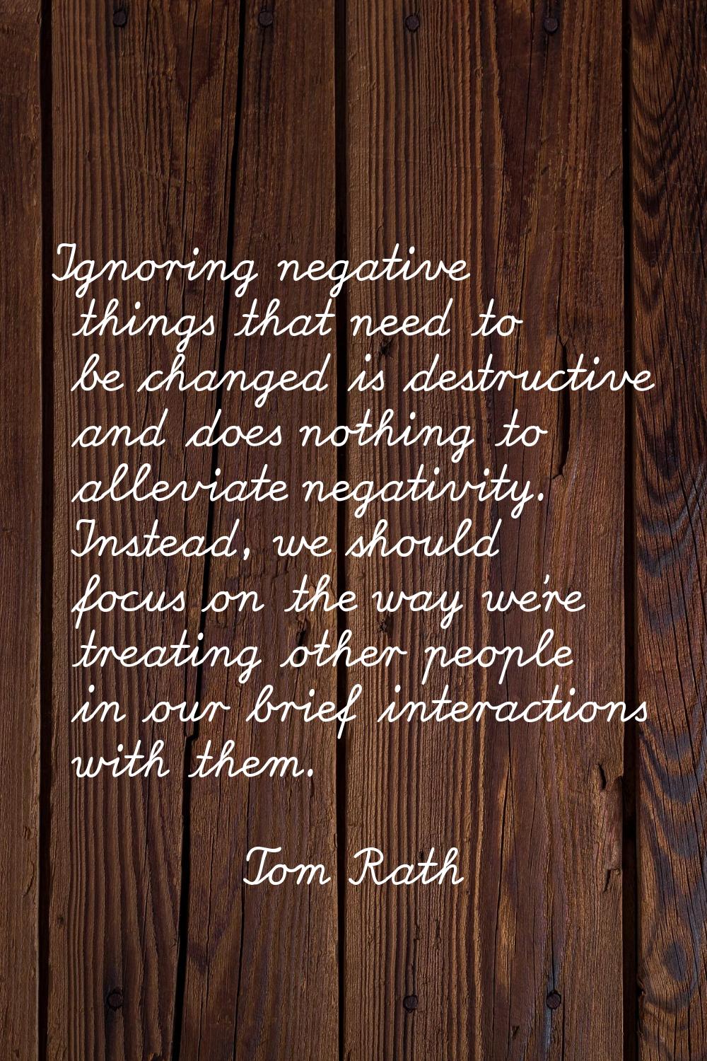 Ignoring negative things that need to be changed is destructive and does nothing to alleviate negat