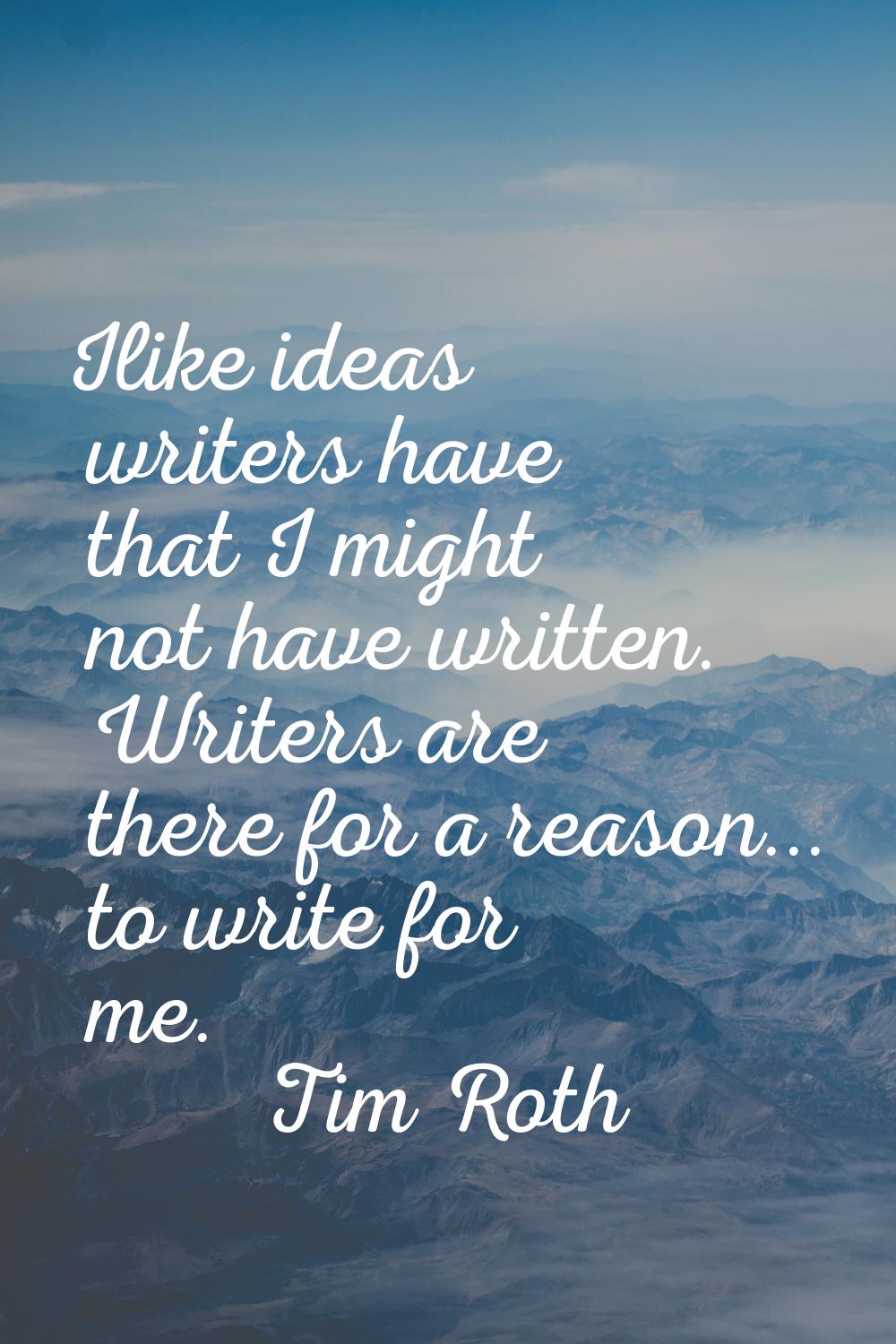 Ilike ideas writers have that I might not have written. Writers are there for a reason... to write 