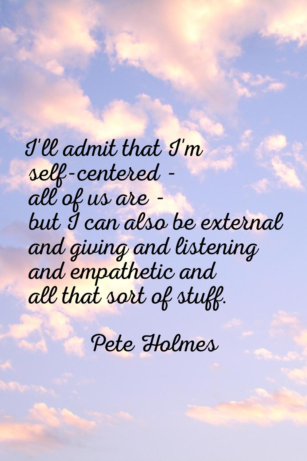I'll admit that I'm self-centered - all of us are - but I can also be external and giving and liste