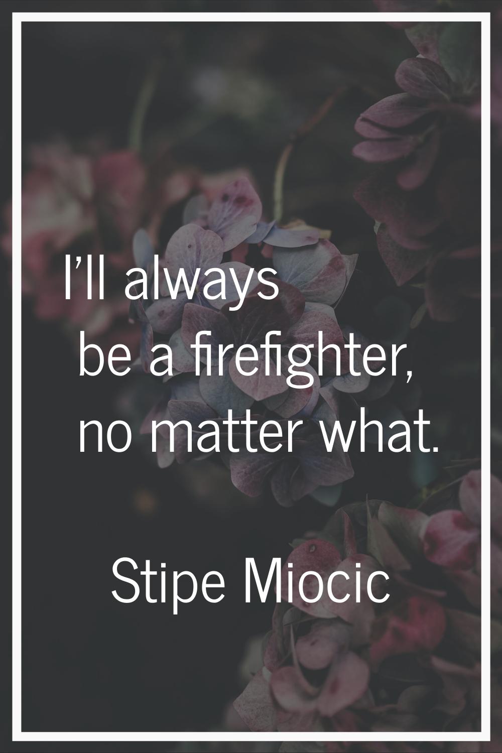 I'll always be a firefighter, no matter what.