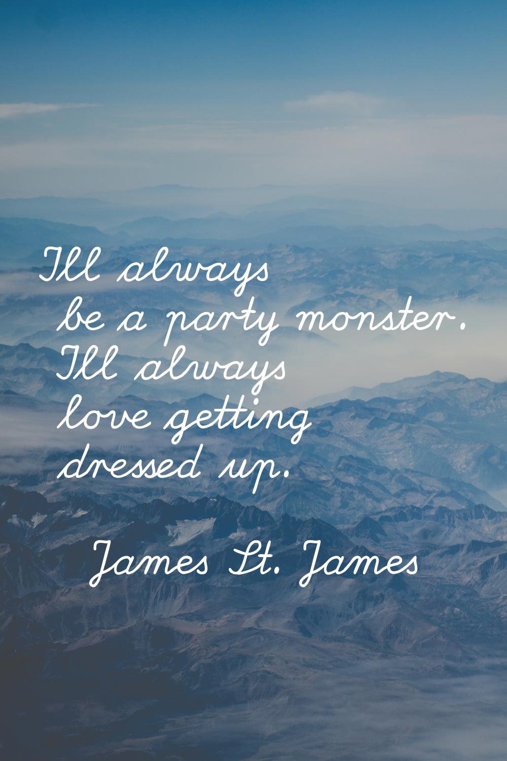 I'll always be a party monster. I'll always love getting dressed up.