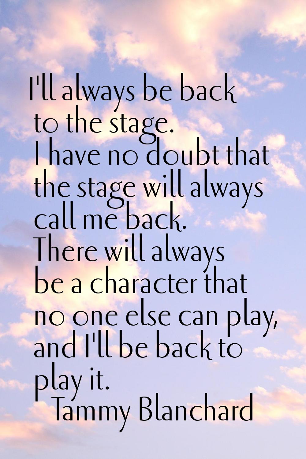 I'll always be back to the stage. I have no doubt that the stage will always call me back. There wi