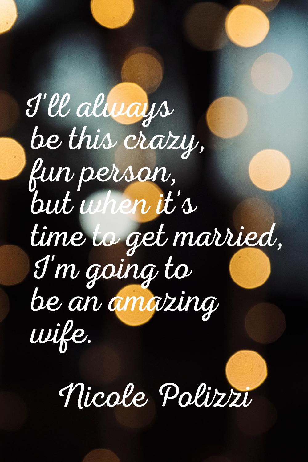 I'll always be this crazy, fun person, but when it's time to get married, I'm going to be an amazin