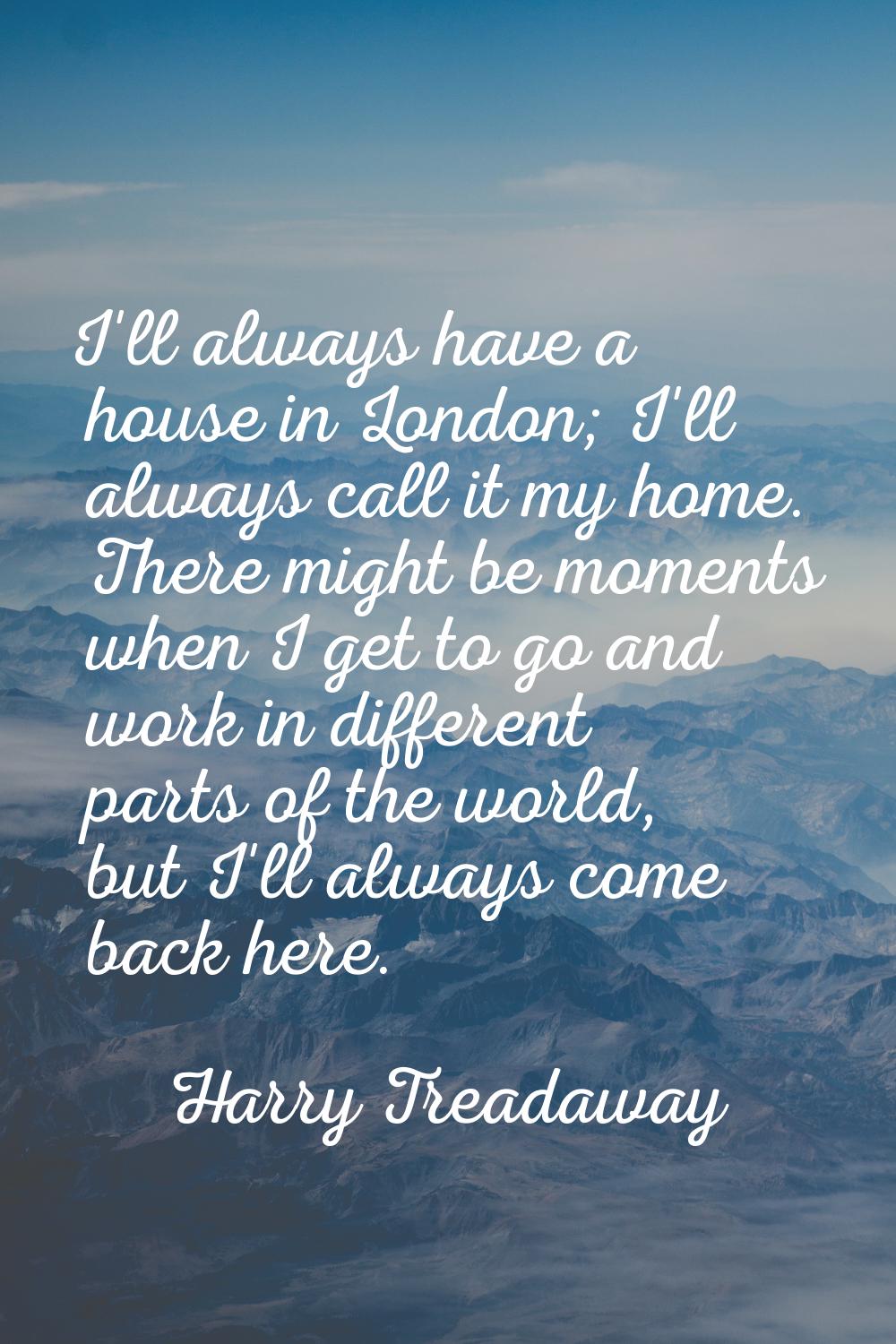 I'll always have a house in London; I'll always call it my home. There might be moments when I get 