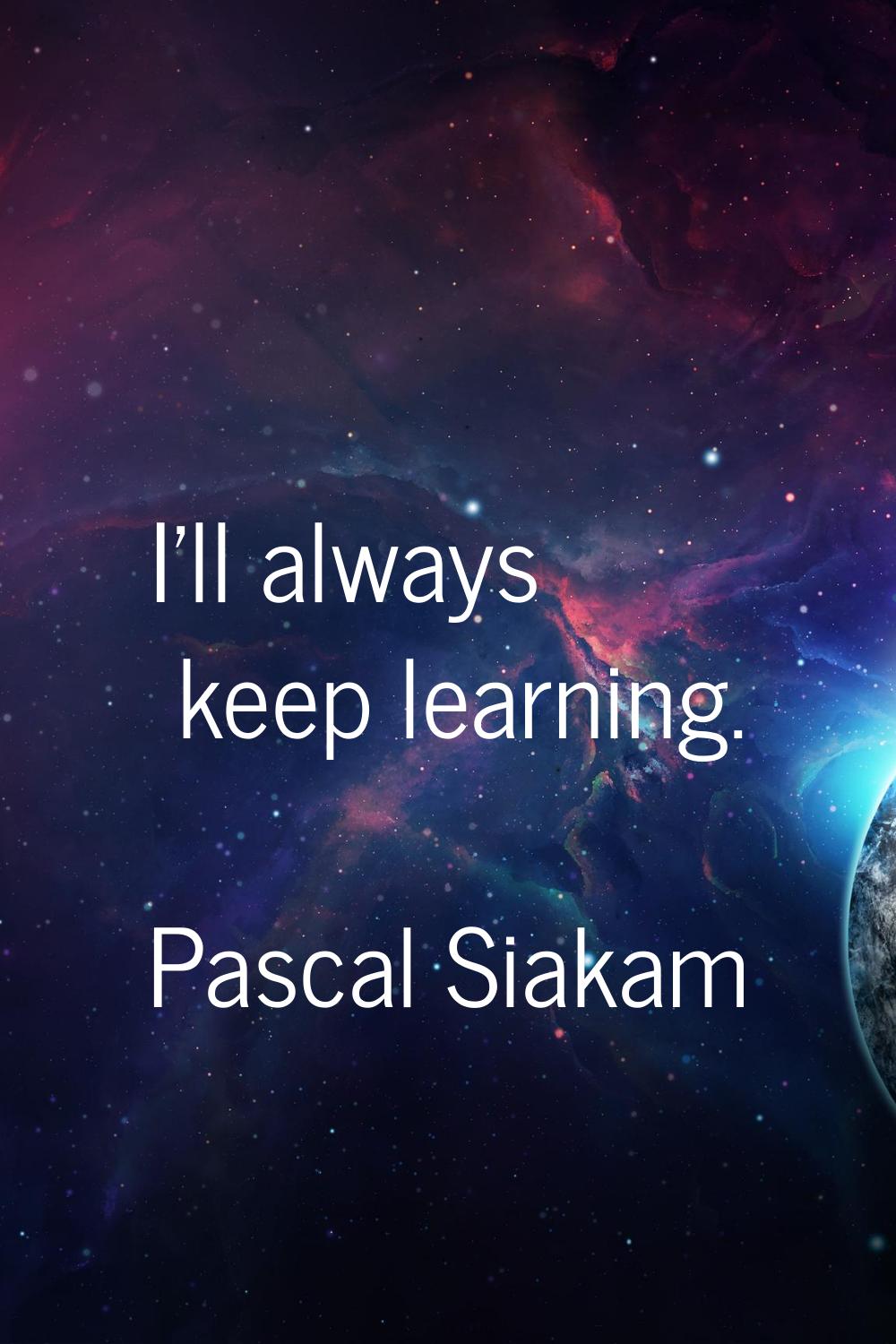 I'll always keep learning.