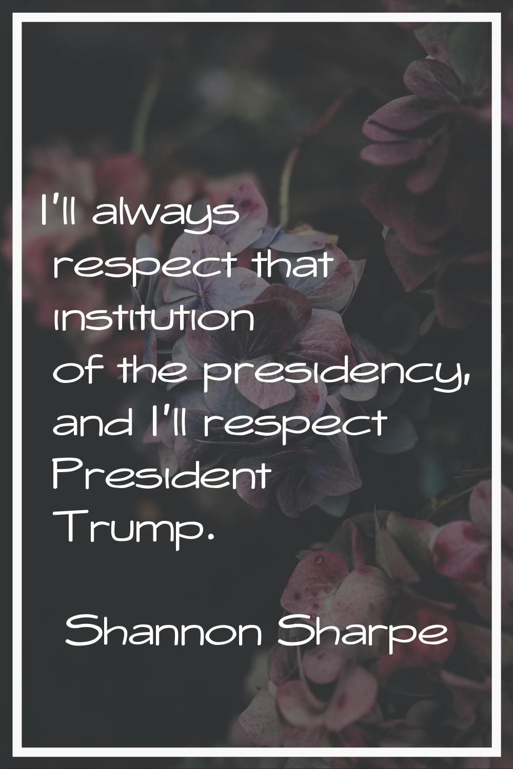 I'll always respect that institution of the presidency, and I'll respect President Trump.