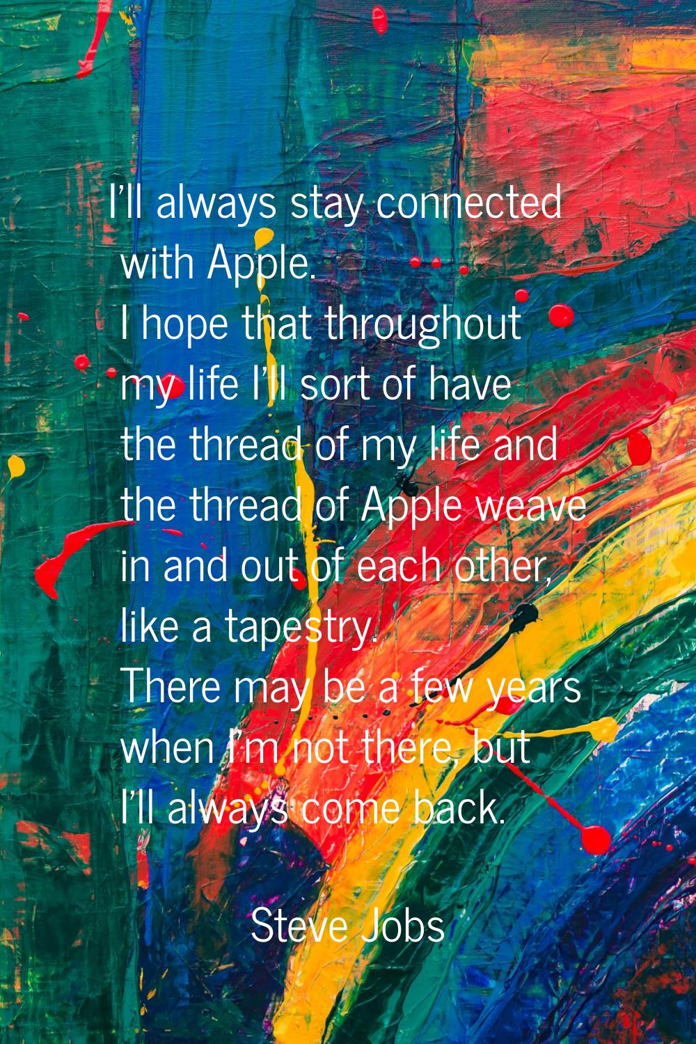 I'll always stay connected with Apple. I hope that throughout my life I'll sort of have the thread 