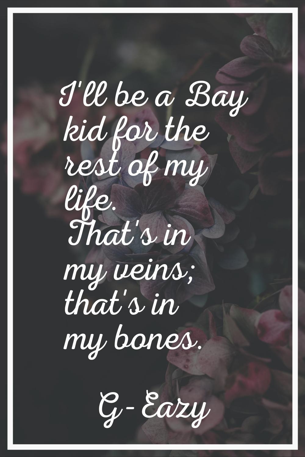 I'll be a Bay kid for the rest of my life. That's in my veins; that's in my bones.
