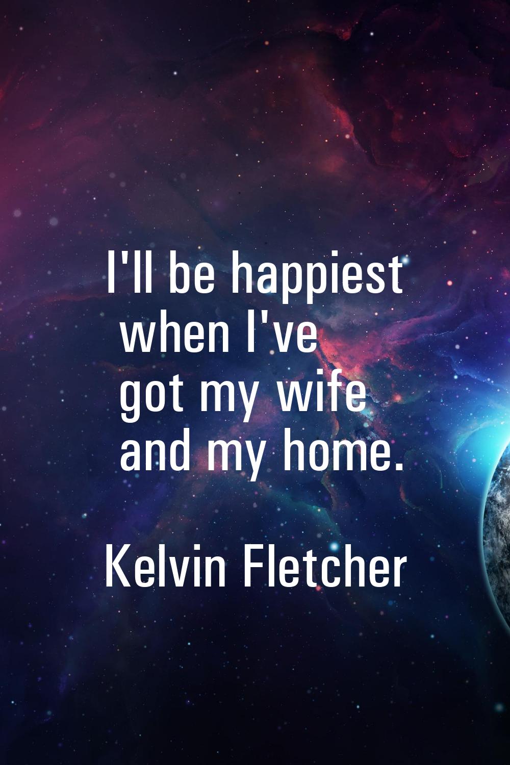 I'll be happiest when I've got my wife and my home.