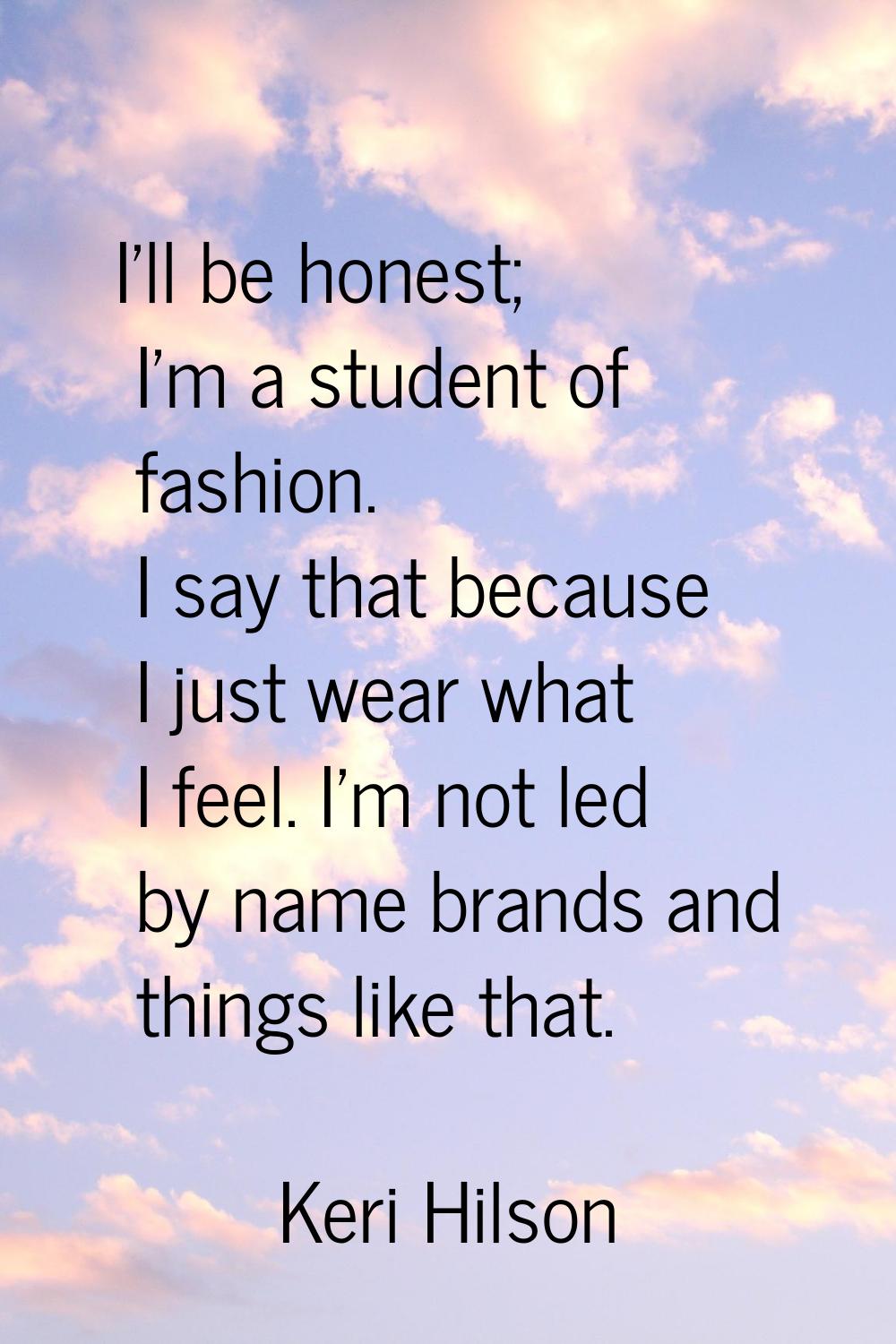 I'll be honest; I'm a student of fashion. I say that because I just wear what I feel. I'm not led b