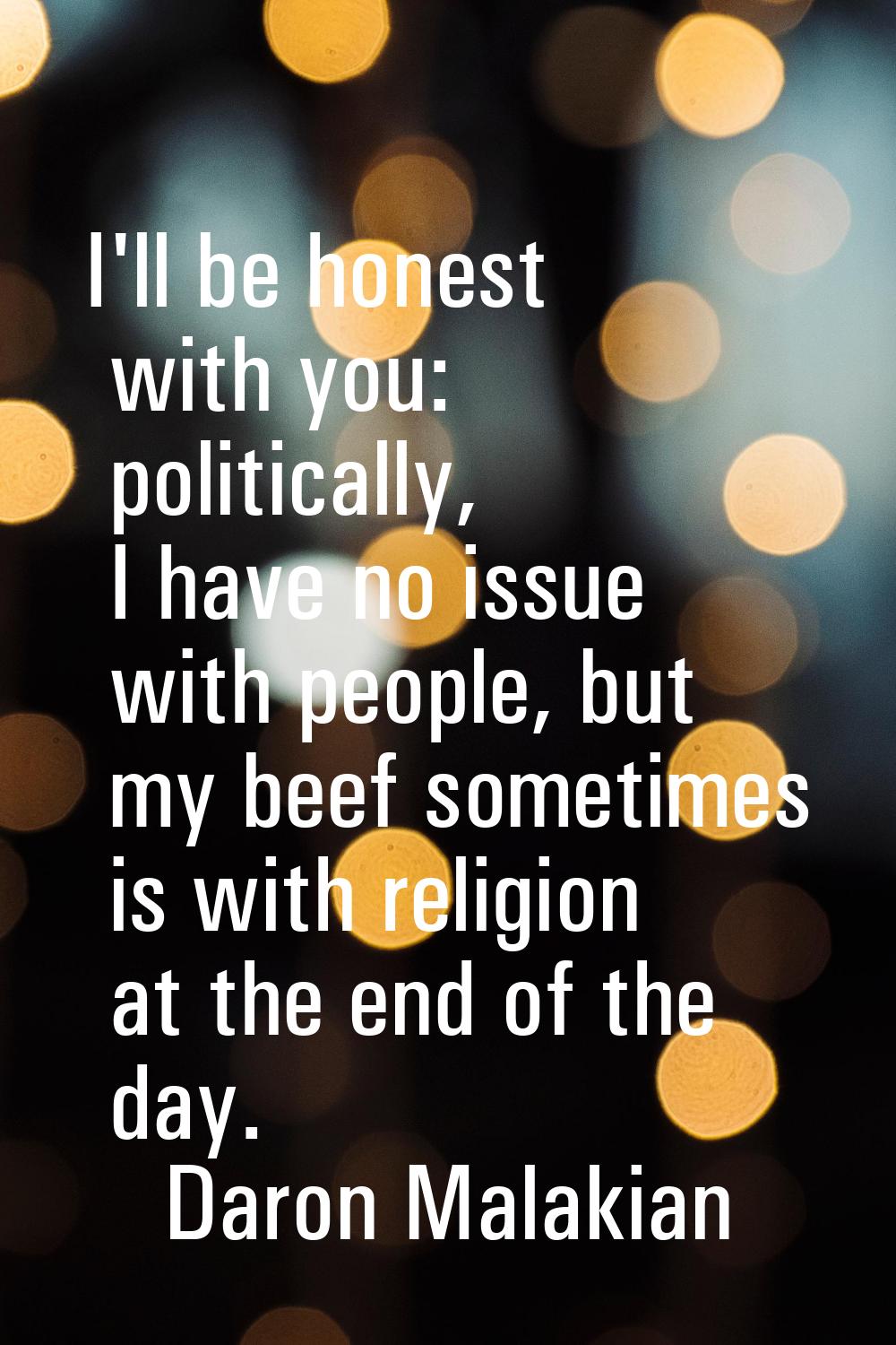 I'll be honest with you: politically, I have no issue with people, but my beef sometimes is with re