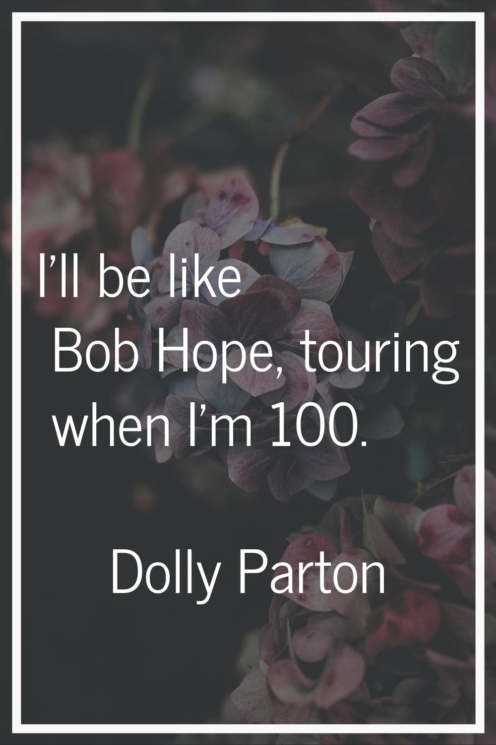 I'll be like Bob Hope, touring when I'm 100.