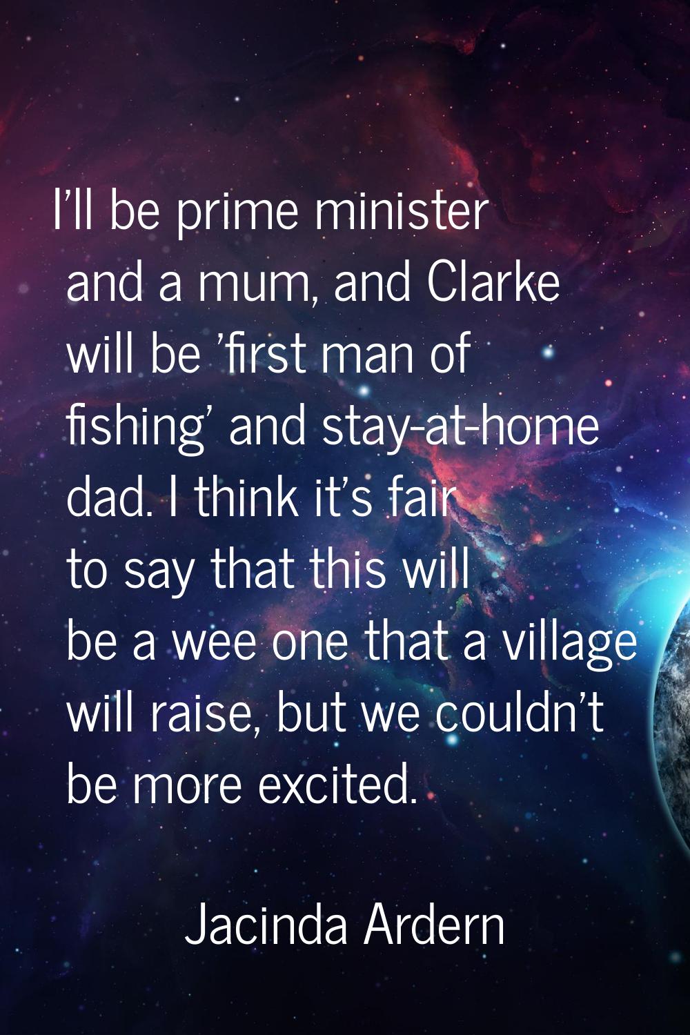 I'll be prime minister and a mum, and Clarke will be 'first man of fishing' and stay-at-home dad. I