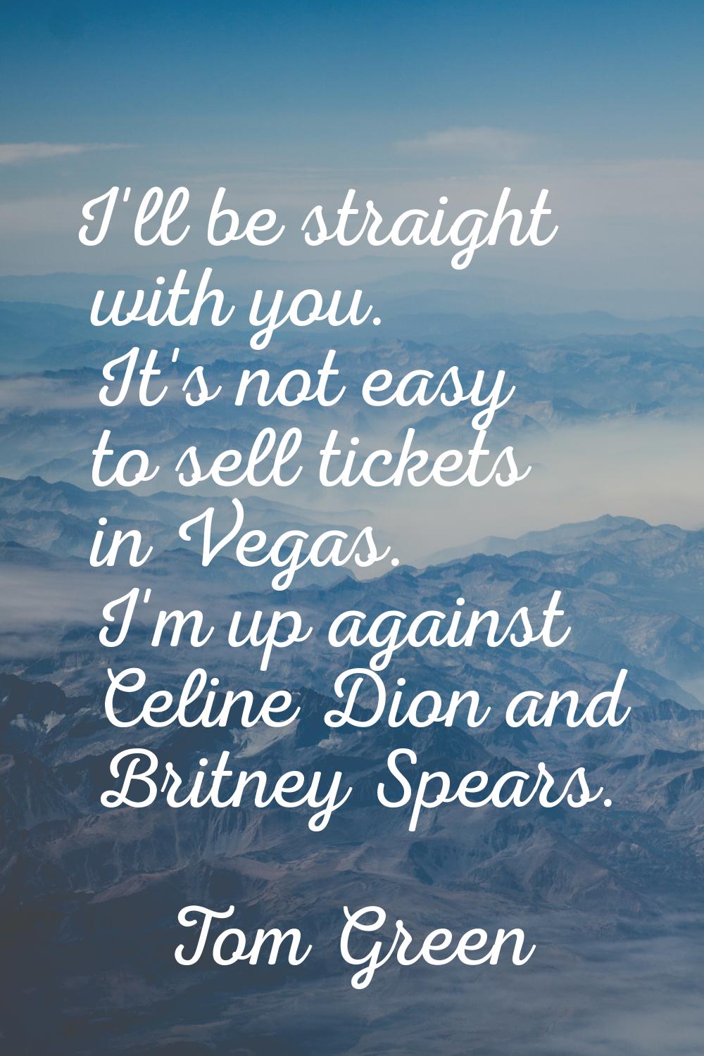 I'll be straight with you. It's not easy to sell tickets in Vegas. I'm up against Celine Dion and B