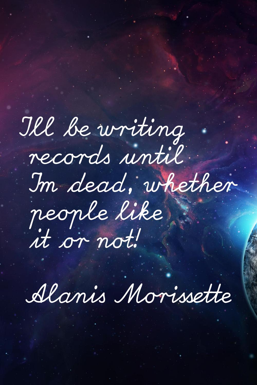 I'll be writing records until I'm dead, whether people like it or not!