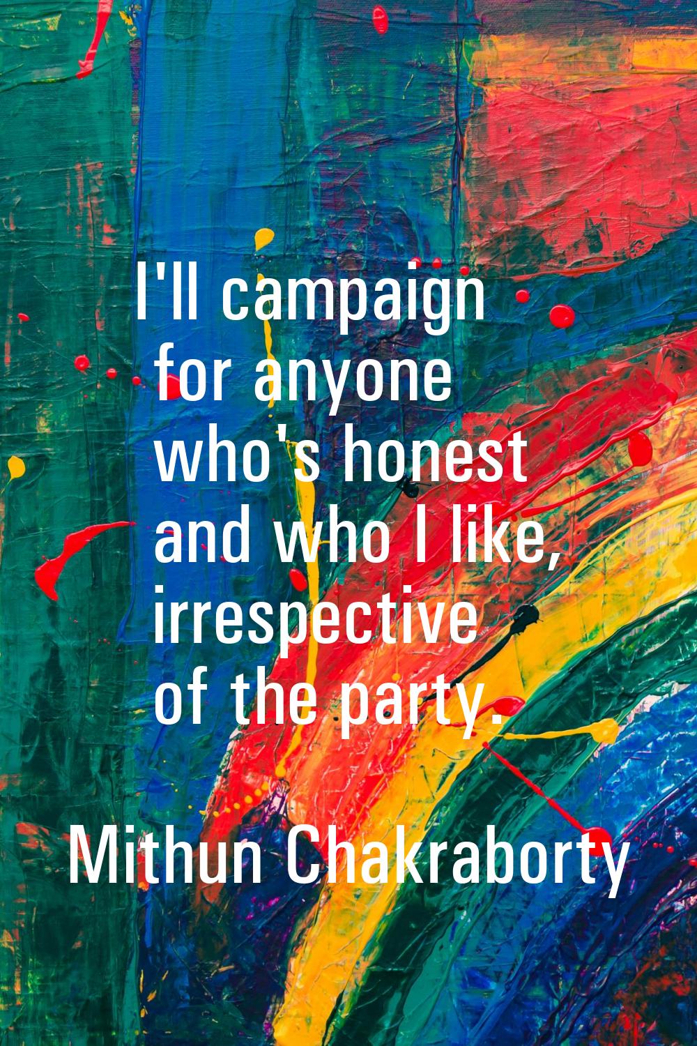 I'll campaign for anyone who's honest and who I like, irrespective of the party.