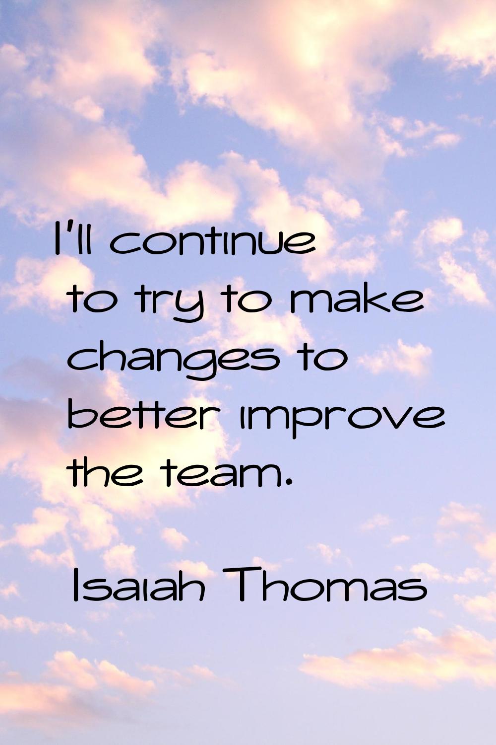 I'll continue to try to make changes to better improve the team.