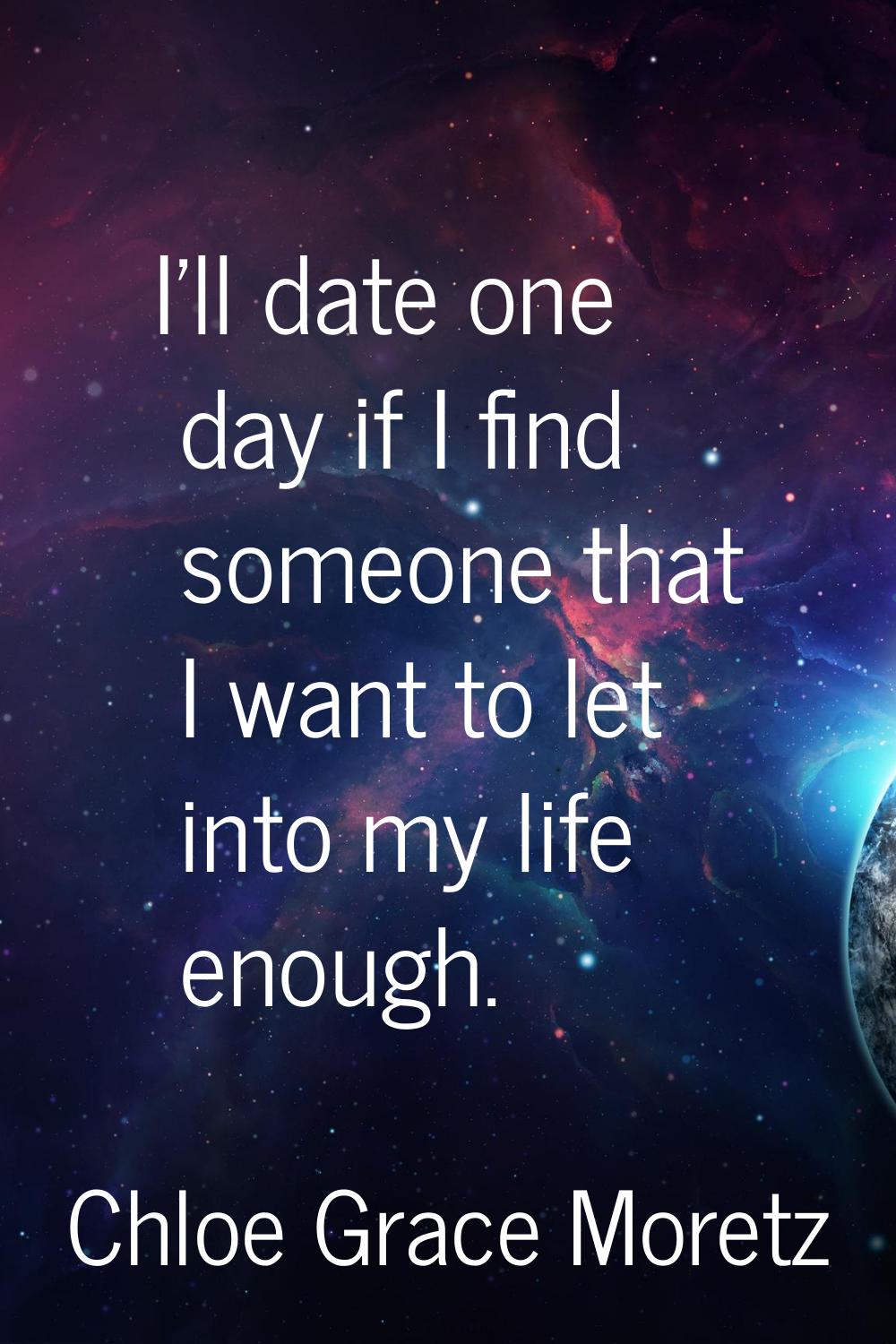 I'll date one day if I find someone that I want to let into my life enough.