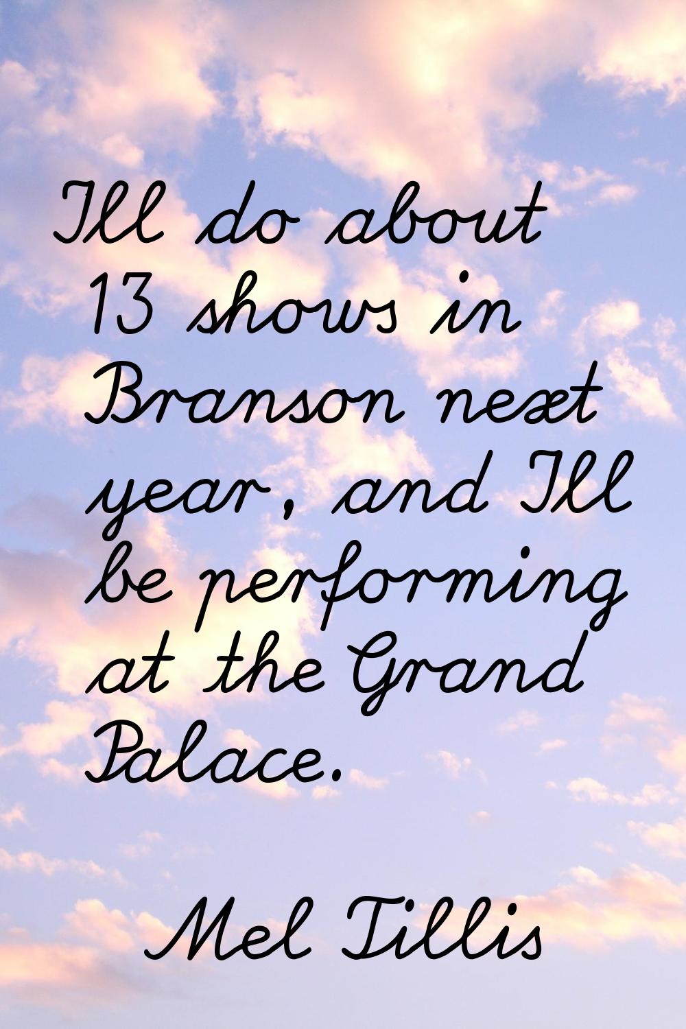 I'll do about 13 shows in Branson next year, and I'll be performing at the Grand Palace.
