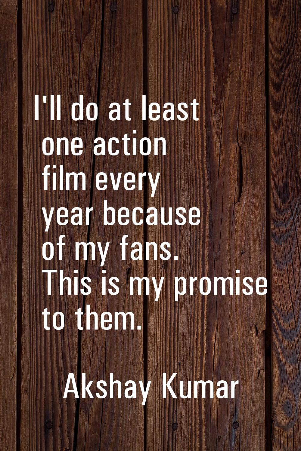 I'll do at least one action film every year because of my fans. This is my promise to them.