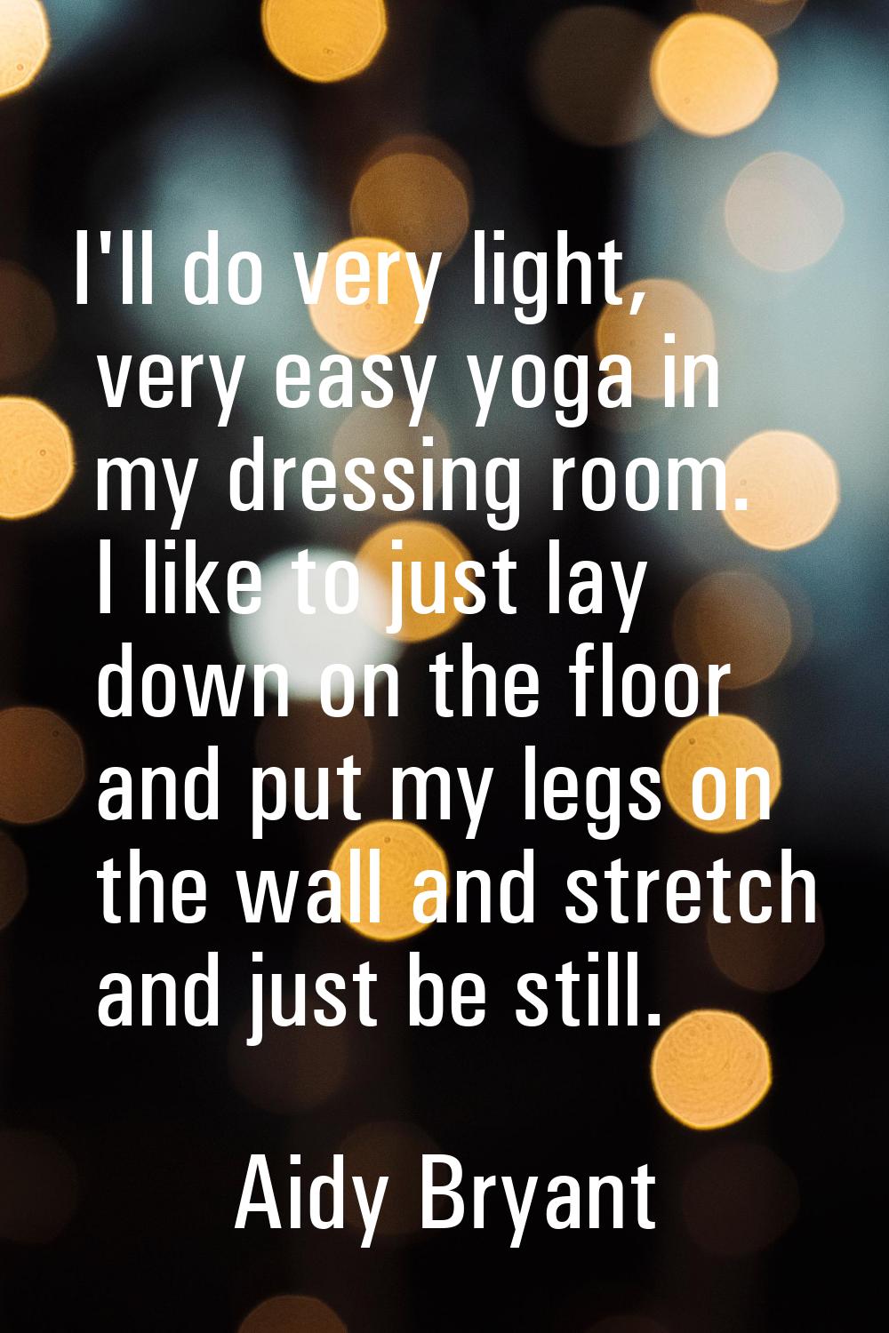 I'll do very light, very easy yoga in my dressing room. I like to just lay down on the floor and pu