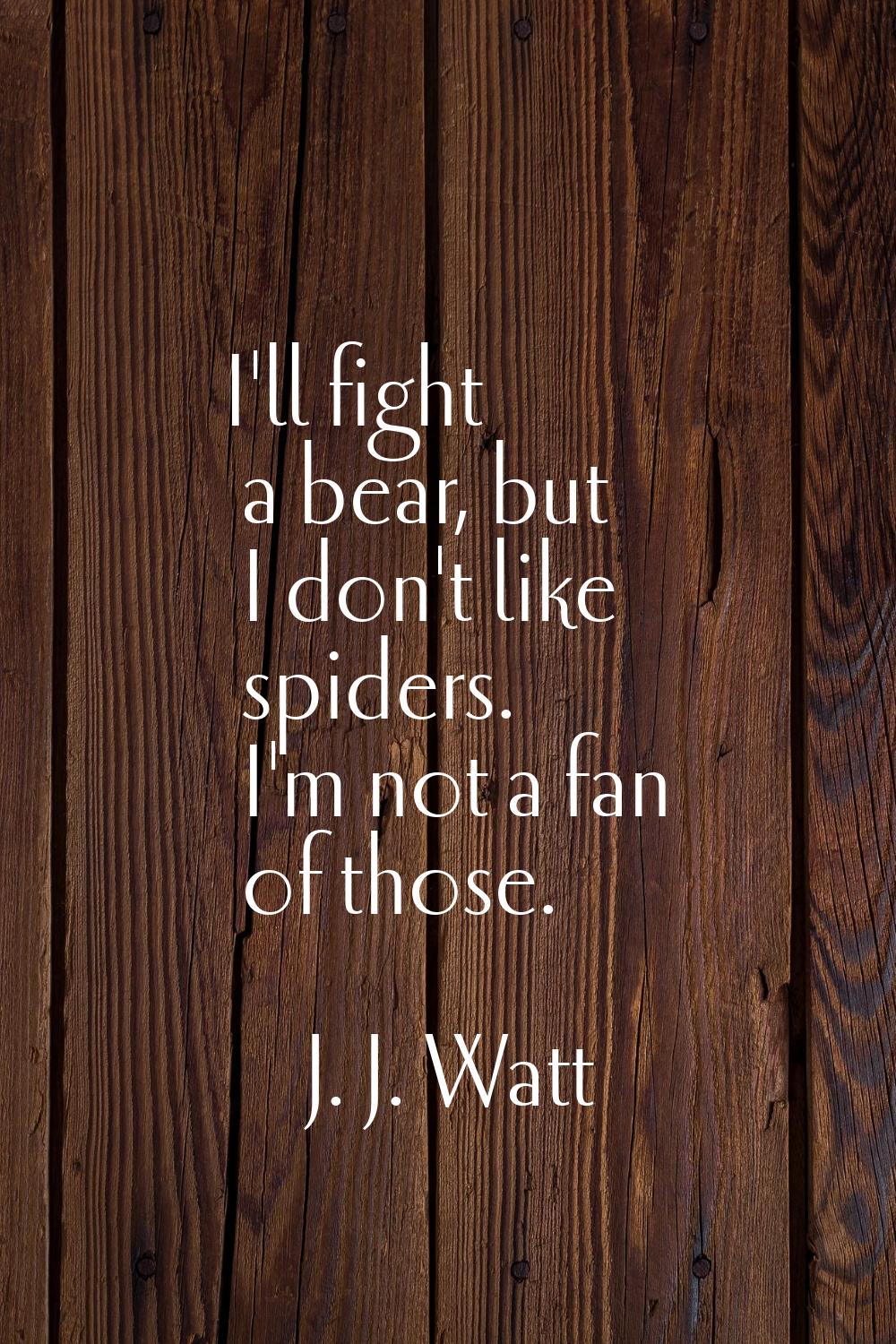 I'll fight a bear, but I don't like spiders. I'm not a fan of those.