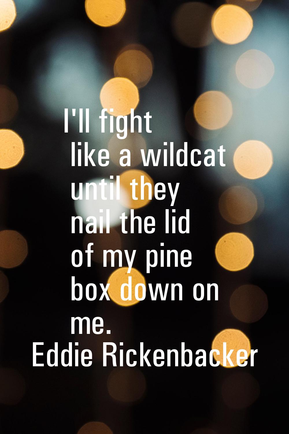 I'll fight like a wildcat until they nail the lid of my pine box down on me.